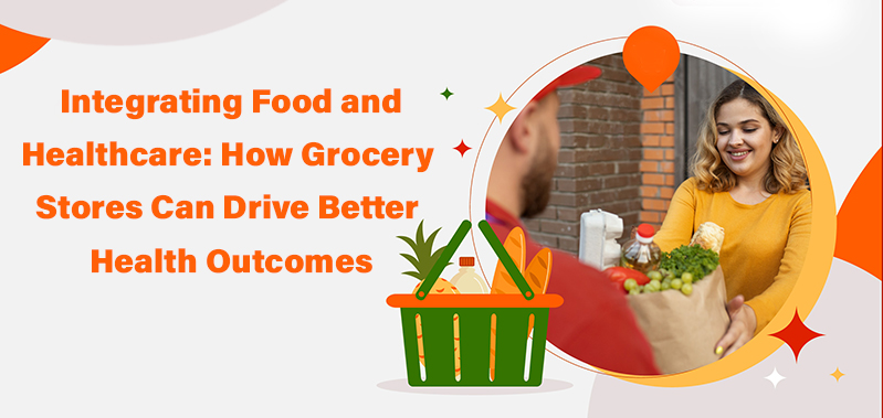  Integrating Food and Healthcare: How Grocery Stores Can Drive Better Health Outcomes