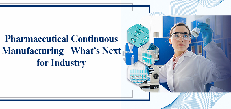 Pharmaceutical Continuous Manufacturing: What’s Next For Industry?