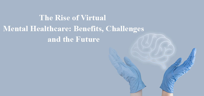 The Rise of Virtual Mental Healthcare: Benefits, Challenges, and the Future